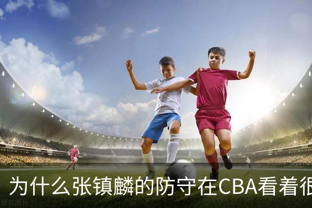 为什么张镇麟的防守在CBA看着很顶，到了国际赛场就不行了？