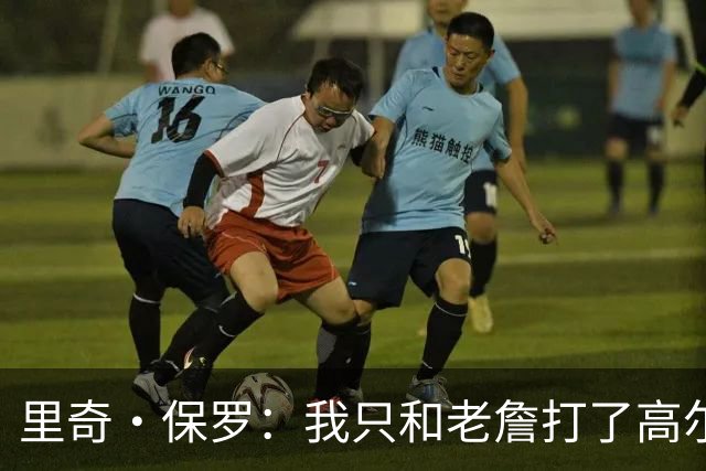 里奇·保罗：我只和老詹打了高尔夫还没谈过未来 别相信任何报道